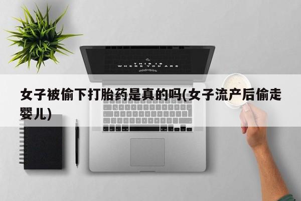米非米索在线购买微信女子被偷下打胎药是真的吗(女子流产后偷走婴儿)