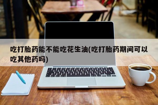 米非米索在线购买微信吃打胎药能不能吃花生油(吃打胎药期间可以吃其他药吗)