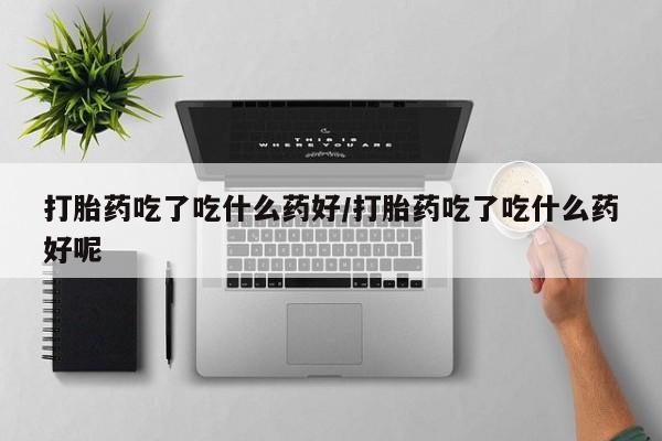 米非米索在线购买微信打胎药吃了吃什么药好/打胎药吃了吃什么药好呢