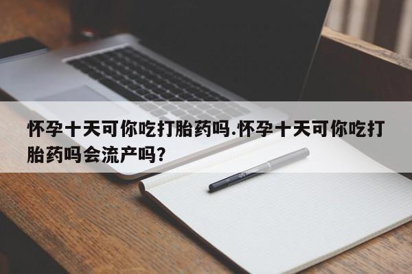 米非米索在线购买微信怀孕十天可你吃打胎药吗.怀孕十天可你吃打胎药吗会流产吗？