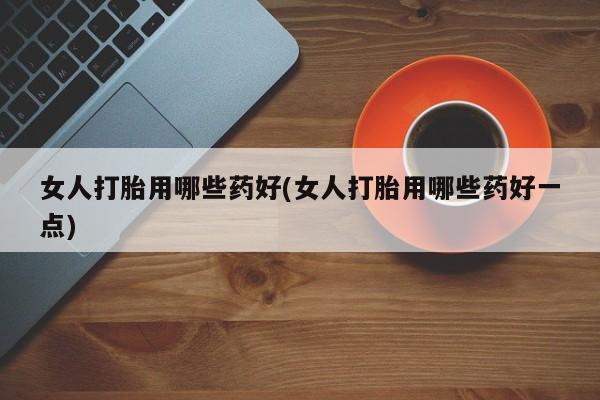 米非米索在线购买微信女人打胎用哪些药好(女人打胎用哪些药好一点)