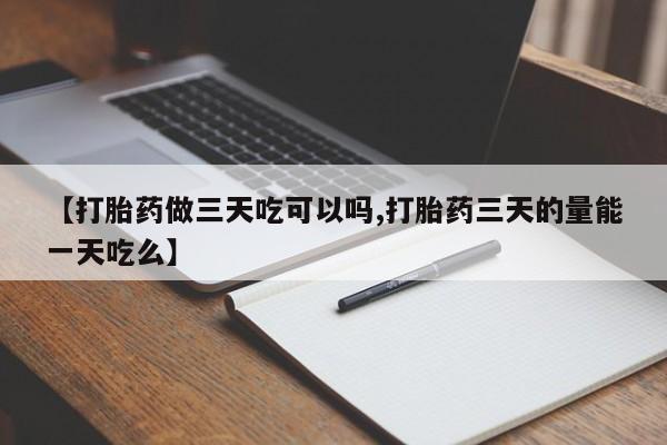 米非米索在线购买微信【打胎药做三天吃可以吗,打胎药三天的量能一天吃么】