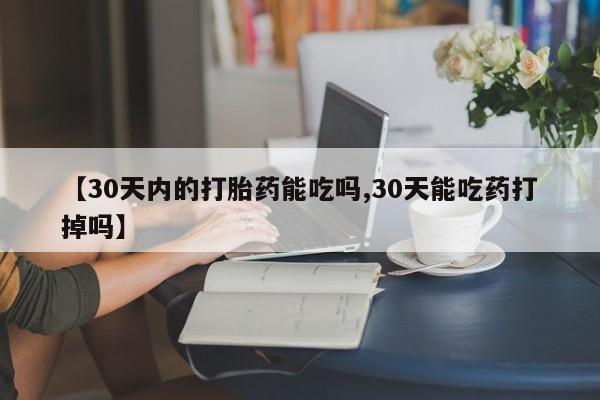 米非米索在线购买微信【30天内的打胎药能吃吗,30天能吃药打掉吗】