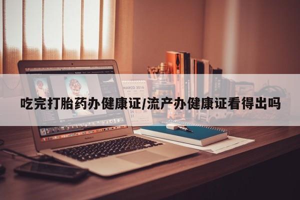 米非米索在线购买微信吃完打胎药办健康证/流产办健康证看得出吗