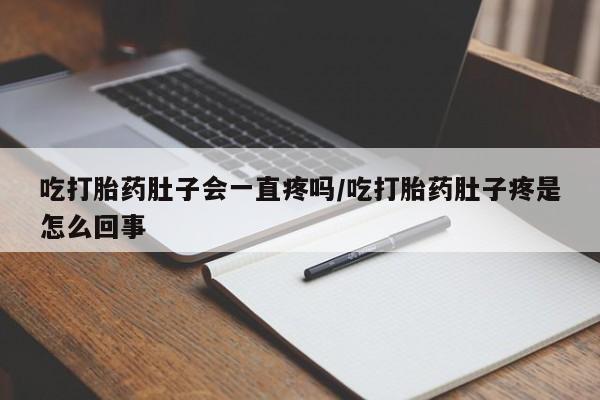 米非米索在线购买微信吃打胎药肚子会一直疼吗/吃打胎药肚子疼是怎么回事