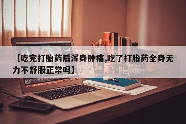 米非米索在线购买微信【吃完打胎药后浑身肿痛,吃了打胎药全身无力不舒服正常吗】