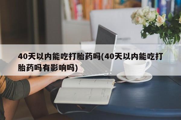 米非米索在线购买微信40天以内能吃打胎药吗(40天以内能吃打胎药吗有影响吗)
