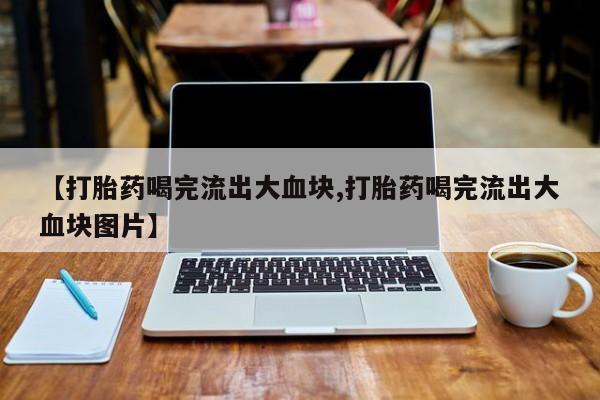 米非米索在线购买微信【打胎药喝完流出大血块,打胎药喝完流出大血块图片】