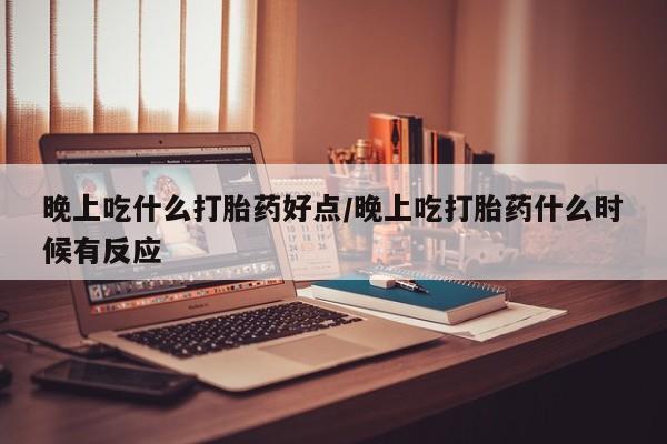 米非米索在线购买微信晚上吃什么打胎药好点/晚上吃打胎药什么时候有反应