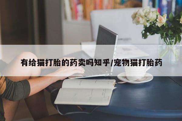米非米索在线购买微信有给猫打胎的药卖吗知乎/宠物猫打胎药