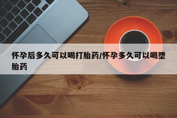 米非米索在线购买微信怀孕后多久可以喝打胎药/怀孕多久可以喝堕胎药