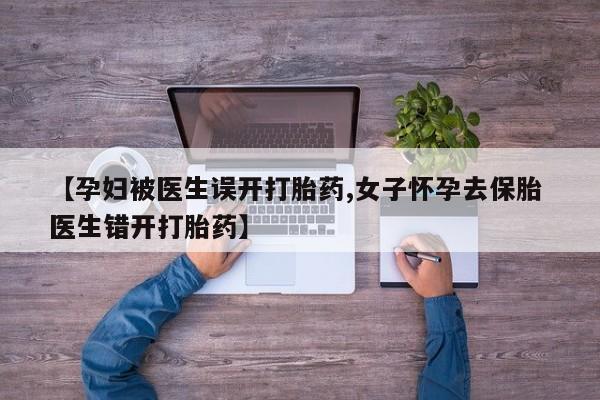 米非米索在线购买微信【孕妇被医生误开打胎药,女子怀孕去保胎 医生错开打胎药】