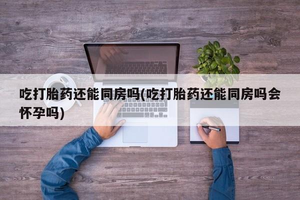 米非米索在线购买微信吃打胎药还能同房吗(吃打胎药还能同房吗会怀孕吗)