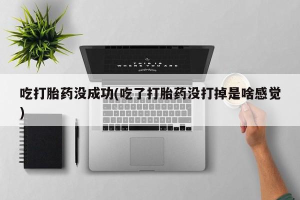 米非米索在线购买微信吃打胎药没成功(吃了打胎药没打掉是啥感觉)