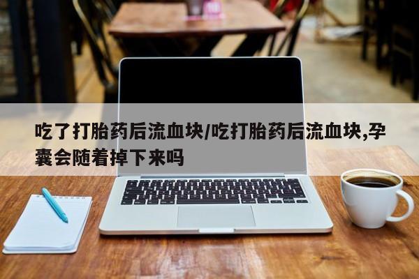 米非米索在线购买微信吃了打胎药后流血块/吃打胎药后流血块,孕囊会随着掉下来吗