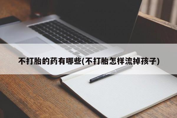 米非米索在线购买微信不打胎的药有哪些(不打胎怎样流掉孩子)