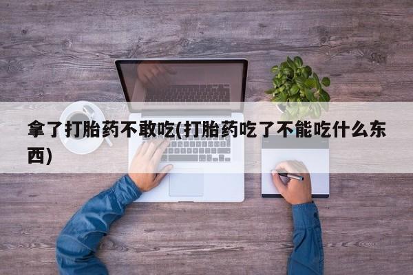 米非米索在线购买微信拿了打胎药不敢吃(打胎药吃了不能吃什么东西)