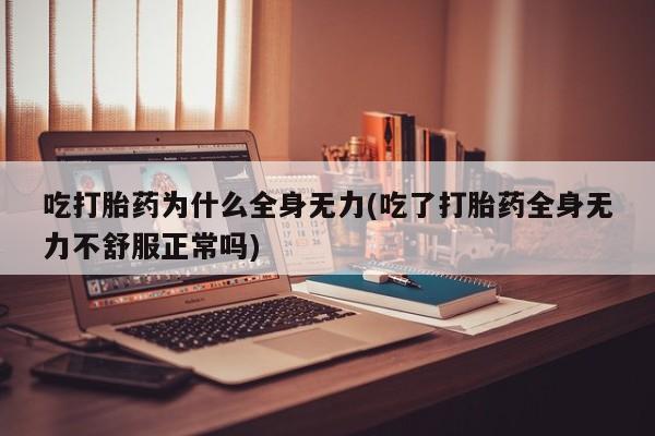 米非米索在线购买微信吃打胎药为什么全身无力(吃了打胎药全身无力不舒服正常吗)