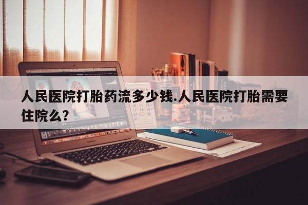 米非米索在线购买微信人民医院打胎药流多少钱.人民医院打胎需要住院么？