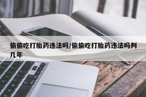 米非米索在线购买微信偷偷吃打胎药违法吗/偷偷吃打胎药违法吗判几年