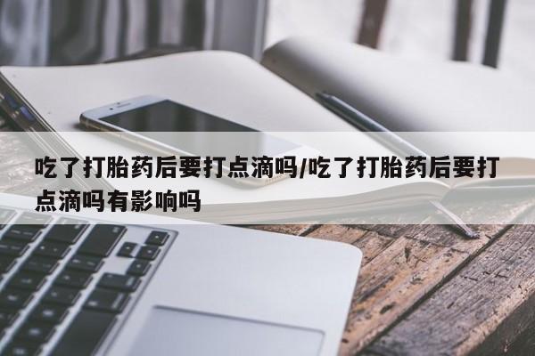 米非米索在线购买微信吃了打胎药后要打点滴吗/吃了打胎药后要打点滴吗有影响吗