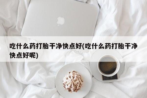 米非米索在线购买微信吃什么药打胎干净快点好(吃什么药打胎干净快点好呢)