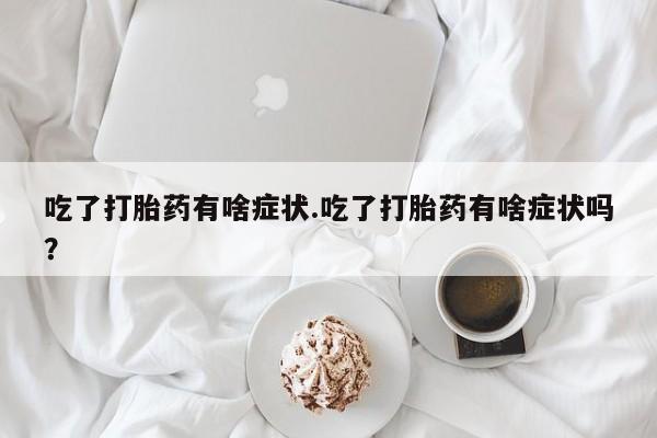 米非米索在线购买微信吃了打胎药有啥症状.吃了打胎药有啥症状吗？