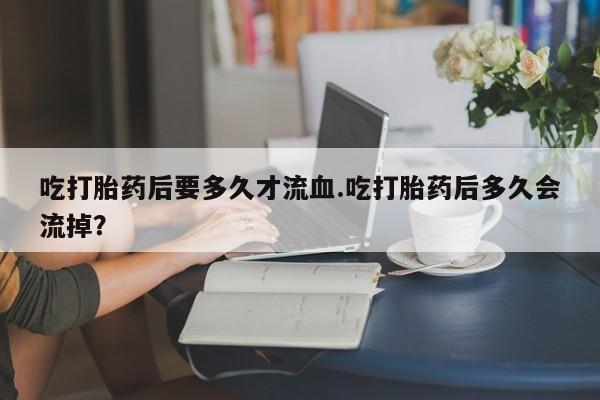 米非米索在线购买微信吃打胎药后要多久才流血.吃打胎药后多久会流掉？