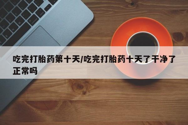 米非米索在线购买微信吃完打胎药第十天/吃完打胎药十天了干净了正常吗
