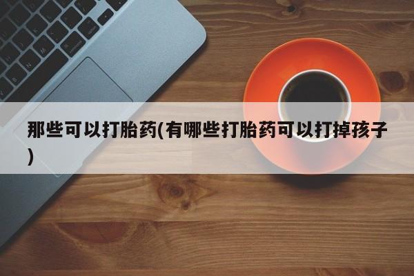 米非米索在线购买微信那些可以打胎药(有哪些打胎药可以打掉孩子)