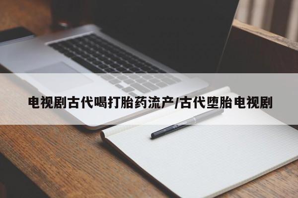 米非米索在线购买微信电视剧古代喝打胎药流产/古代堕胎电视剧