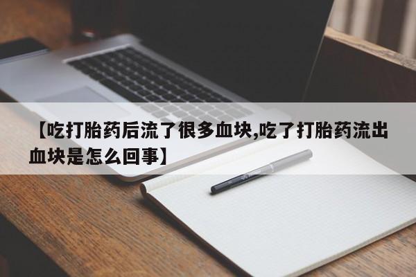 米非米索在线购买微信【吃打胎药后流了很多血块,吃了打胎药流出血块是怎么回事】