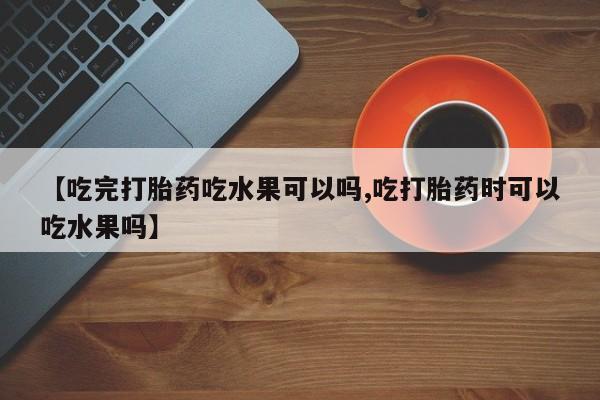 米非米索在线购买微信【吃完打胎药吃水果可以吗,吃打胎药时可以吃水果吗】