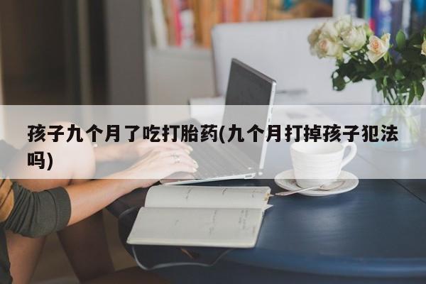 米非米索在线购买微信孩子九个月了吃打胎药(九个月打掉孩子犯法吗)