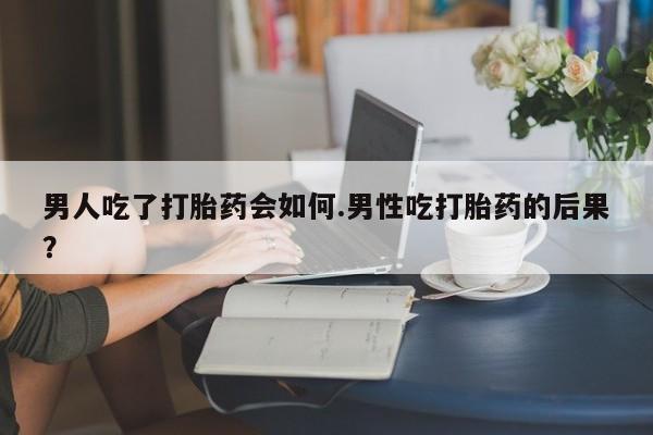 米非米索在线购买微信男人吃了打胎药会如何.男性吃打胎药的后果？