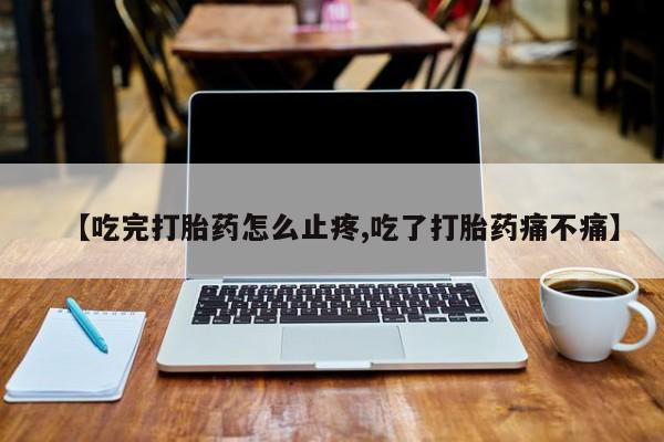 米非米索在线购买微信【吃完打胎药怎么止疼,吃了打胎药痛不痛】