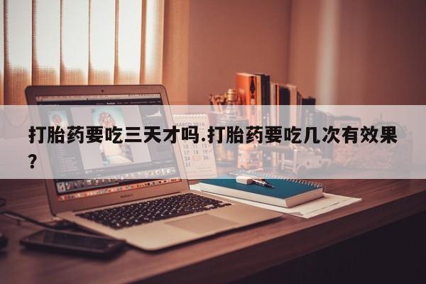 米非米索在线购买微信打胎药要吃三天才吗.打胎药要吃几次有效果？