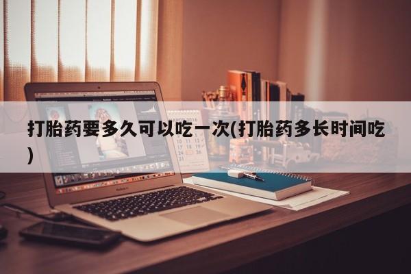 米非米索在线购买微信打胎药要多久可以吃一次(打胎药多长时间吃)