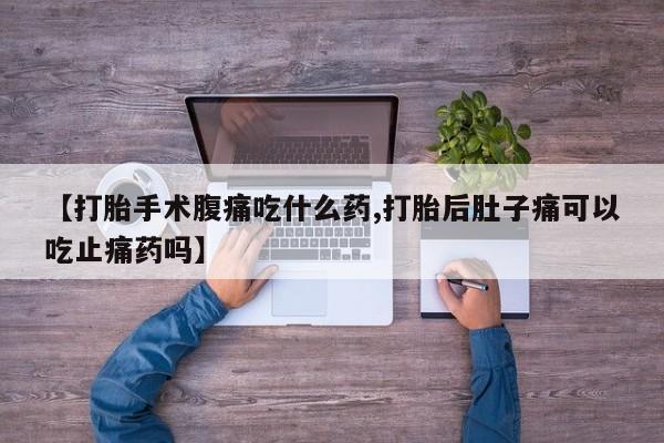 米非米索在线购买微信【打胎手术腹痛吃什么药,打胎后肚子痛可以吃止痛药吗】