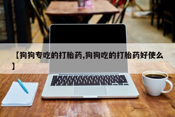 米非米索在线购买微信【狗狗专吃的打胎药,狗狗吃的打胎药好使么】