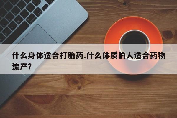 米非米索在线购买微信什么身体适合打胎药.什么体质的人适合药物流产？