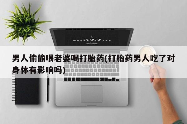 米非米索在线购买微信男人偷偷喂老婆喝打胎药(打胎药男人吃了对身体有影响吗)