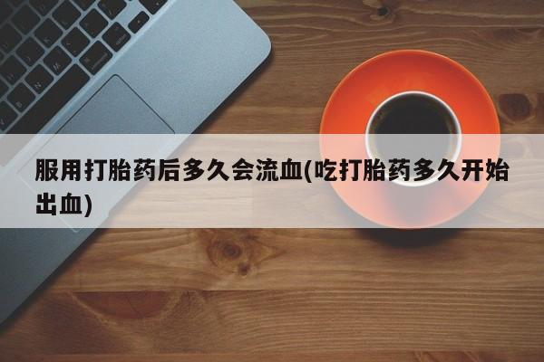 米非米索在线购买微信服用打胎药后多久会流血(吃打胎药多久开始出血)
