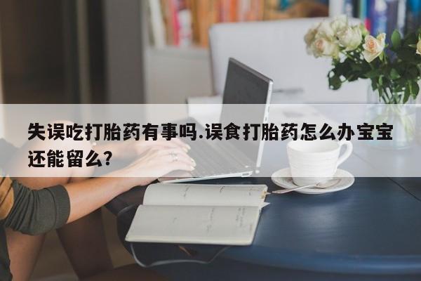 米非米索在线购买微信失误吃打胎药有事吗.误食打胎药怎么办宝宝还能留么？