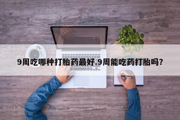 米非米索在线购买微信9周吃哪种打胎药最好.9周能吃药打胎吗？