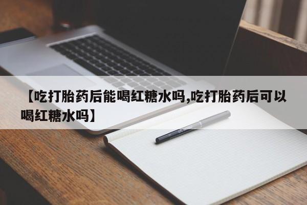 米非米索在线购买微信【吃打胎药后能喝红糖水吗,吃打胎药后可以喝红糖水吗】