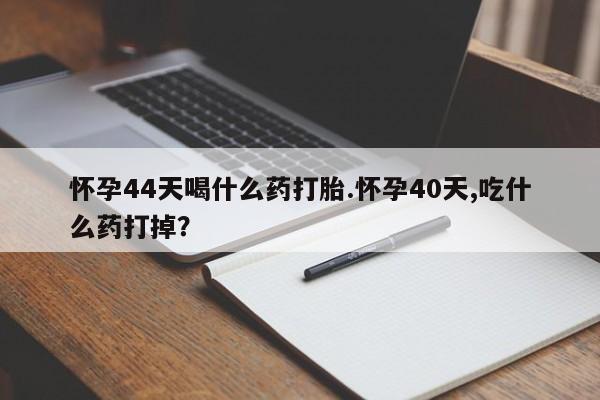 米非米索在线购买微信怀孕44天喝什么药打胎.怀孕40天,吃什么药打掉？