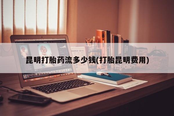米非米索在线购买微信昆明打胎药流多少钱(打胎昆明费用)
