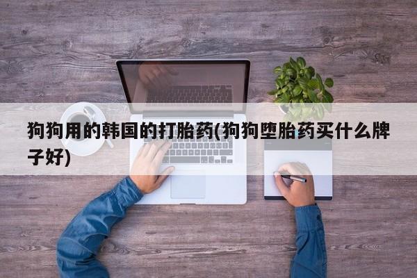 米非米索在线购买微信狗狗用的韩国的打胎药(狗狗堕胎药买什么牌子好)