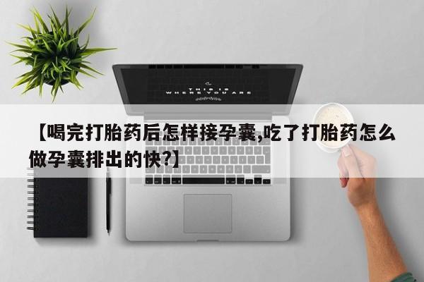 米非米索在线购买微信【喝完打胎药后怎样接孕囊,吃了打胎药怎么做孕囊排出的快?】